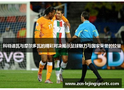 科特迪瓦与摩尔多瓦的精彩对决揭示足球魅力与国家荣誉的较量