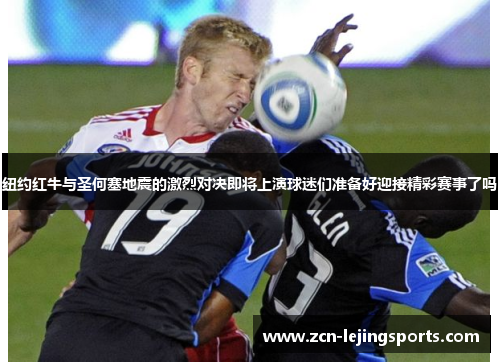 纽约红牛与圣何塞地震的激烈对决即将上演球迷们准备好迎接精彩赛事了吗